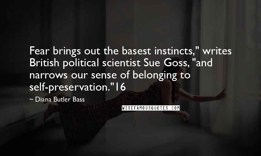 Diana Butler Bass quotes: Fear brings out the basest instincts," writes British political scientist Sue Goss, "and narrows our sense of belonging to self-preservation."16