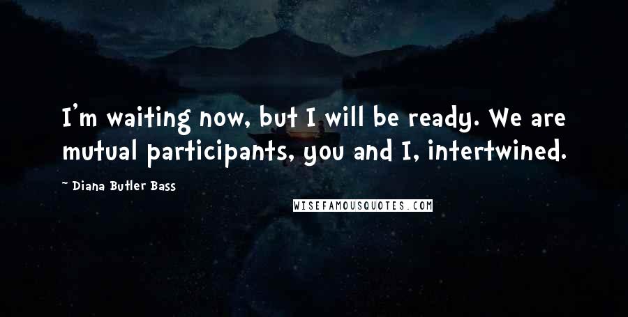 Diana Butler Bass quotes: I'm waiting now, but I will be ready. We are mutual participants, you and I, intertwined.