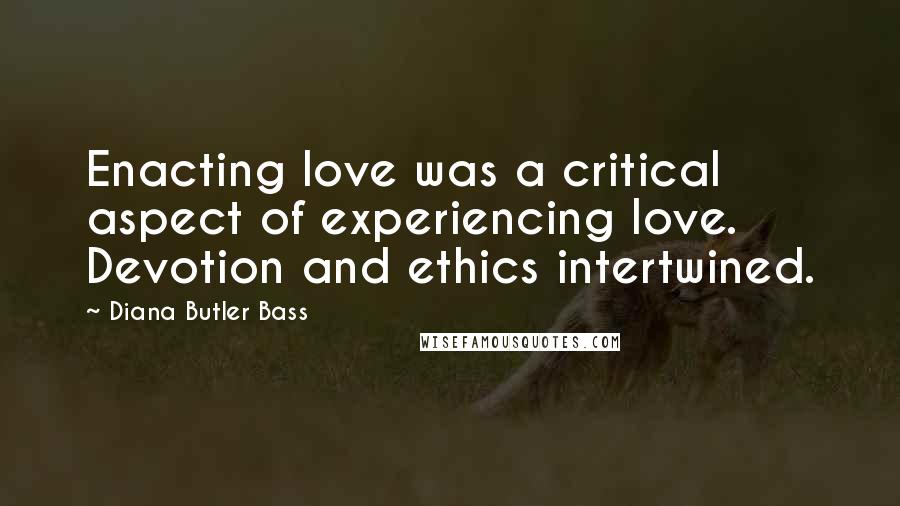 Diana Butler Bass quotes: Enacting love was a critical aspect of experiencing love. Devotion and ethics intertwined.