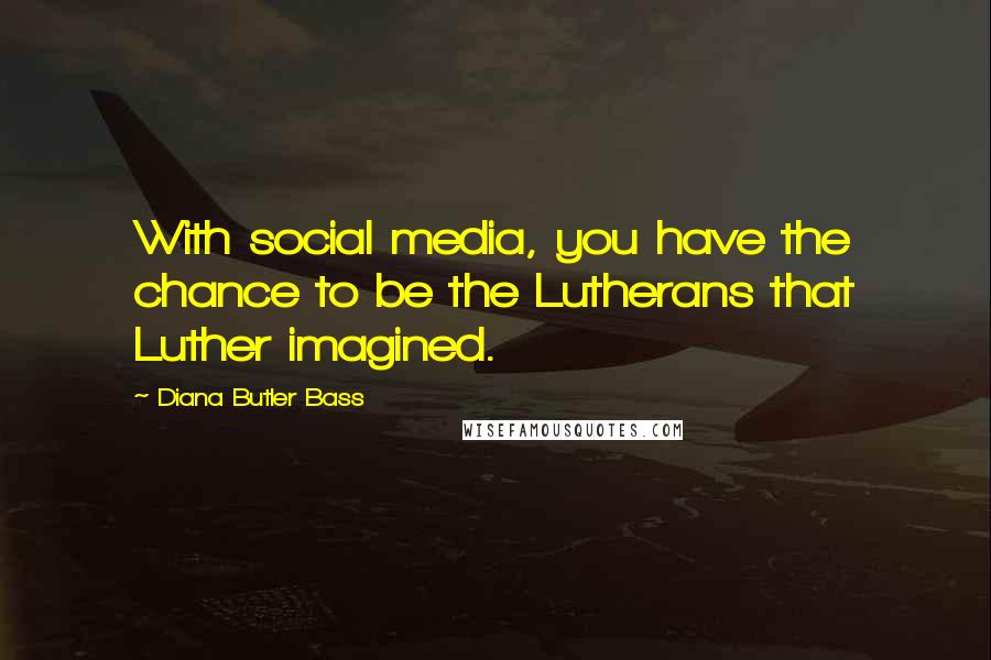 Diana Butler Bass quotes: With social media, you have the chance to be the Lutherans that Luther imagined.