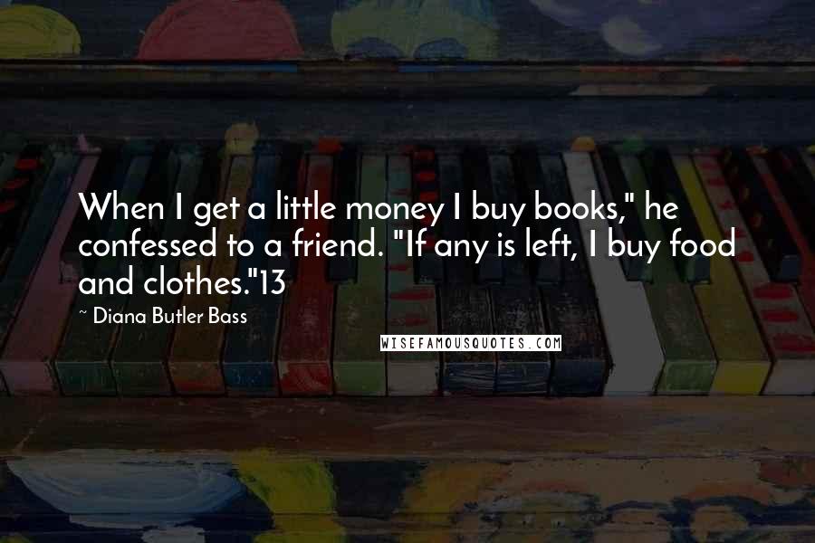 Diana Butler Bass quotes: When I get a little money I buy books," he confessed to a friend. "If any is left, I buy food and clothes."13