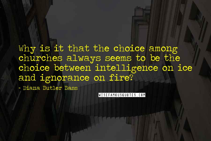 Diana Butler Bass quotes: Why is it that the choice among churches always seems to be the choice between intelligence on ice and ignorance on fire?