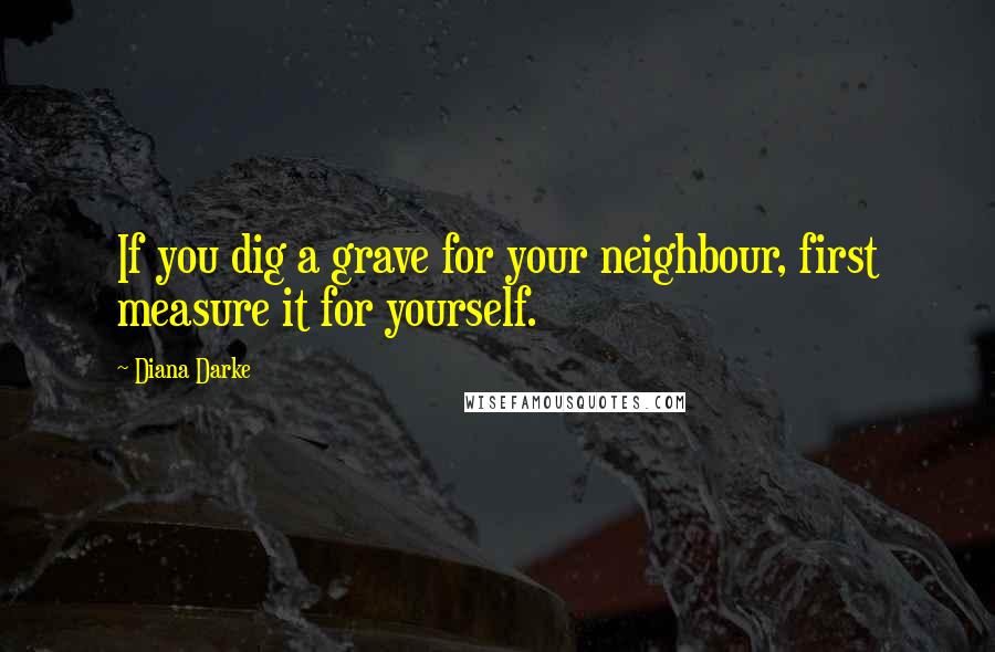 Diana Darke quotes: If you dig a grave for your neighbour, first measure it for yourself.