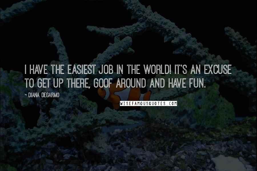 Diana DeGarmo quotes: I have the easiest job in the world! It's an excuse to get up there, goof around and have fun.