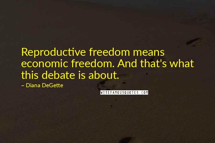 Diana DeGette quotes: Reproductive freedom means economic freedom. And that's what this debate is about.