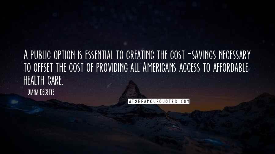 Diana DeGette quotes: A public option is essential to creating the cost-savings necessary to offset the cost of providing all Americans access to affordable health care.