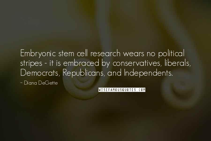 Diana DeGette quotes: Embryonic stem cell research wears no political stripes - it is embraced by conservatives, liberals, Democrats, Republicans, and Independents.