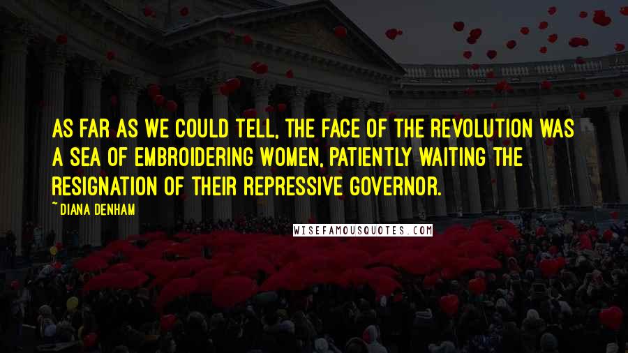 Diana Denham quotes: As far as we could tell, the face of the revolution was a sea of embroidering women, patiently waiting the resignation of their repressive governor.