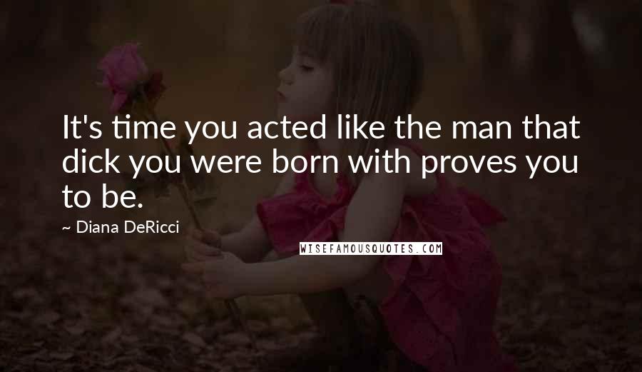 Diana DeRicci quotes: It's time you acted like the man that dick you were born with proves you to be.