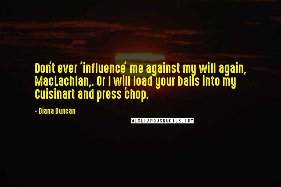 Diana Duncan quotes: Don't ever 'influence' me against my will again, MacLachlan,. Or I will load your balls into my Cuisinart and press 'chop.