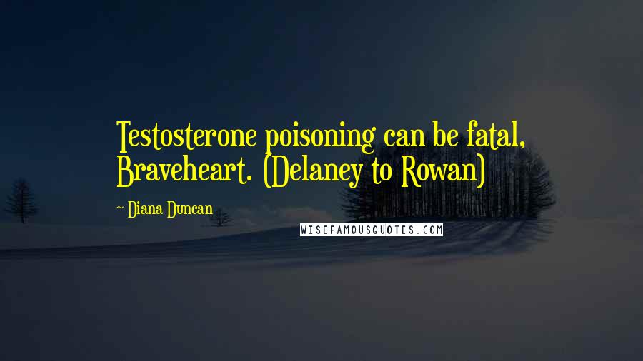 Diana Duncan quotes: Testosterone poisoning can be fatal, Braveheart. (Delaney to Rowan)