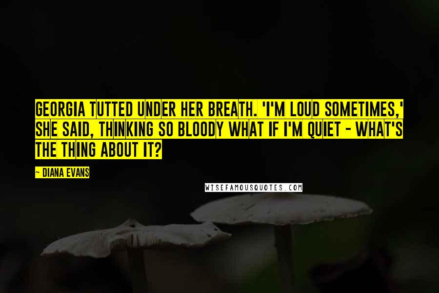 Diana Evans quotes: Georgia tutted under her breath. 'I'm loud sometimes,' she said, thinking So bloody what if I'm quiet - what's the thing about it? Diana Evans quotes: Georgia tutted under her breath. 'I'm loud sometimes,' she said, thinking So bloody what if I'm quiet - what's the thing about it?