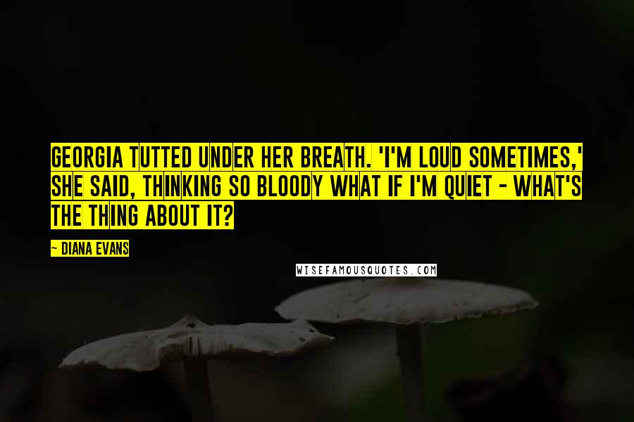 Diana Evans quotes: Georgia tutted under her breath. 'I'm loud sometimes,' she said, thinking So bloody what if I'm quiet - what's the thing about it?