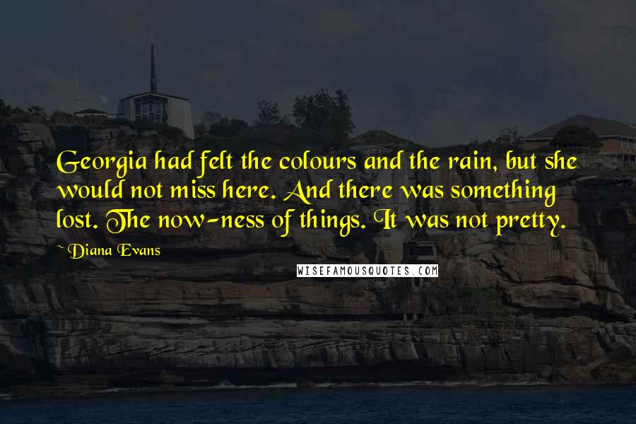 Diana Evans quotes: Georgia had felt the colours and the rain, but she would not miss here. And there was something lost. The now-ness of things. It was not pretty.