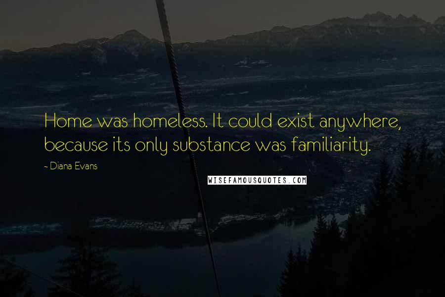 Diana Evans quotes: Home was homeless. It could exist anywhere, because its only substance was familiarity.