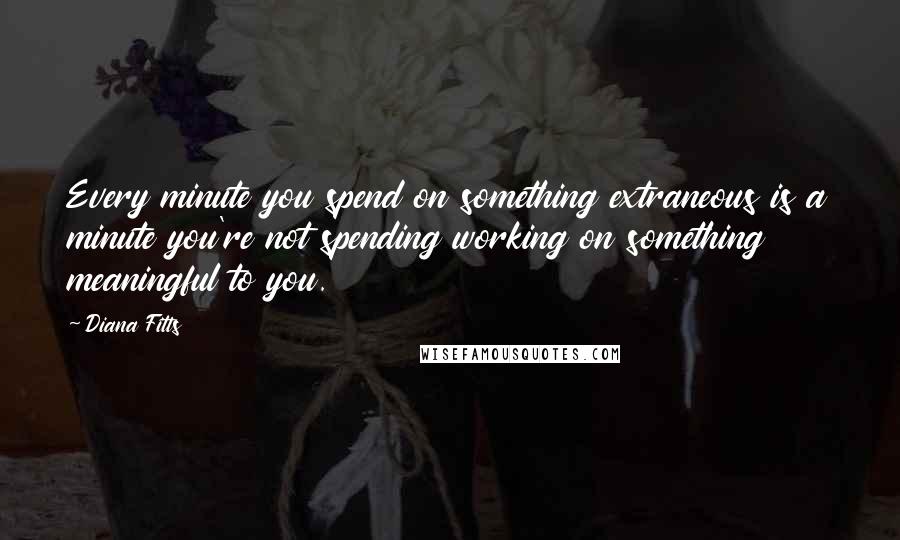Diana Fitts quotes: Every minute you spend on something extraneous is a minute you're not spending working on something meaningful to you. Diana Fitts quotes: Every minute you spend on something extraneous is a minute you're not spending working on something meaningful to you.