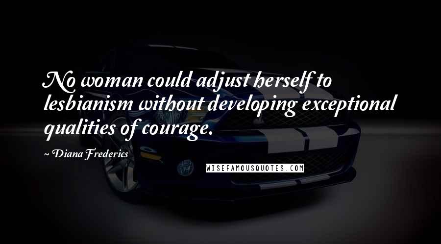 Diana Frederics quotes: No woman could adjust herself to lesbianism without developing exceptional qualities of courage.