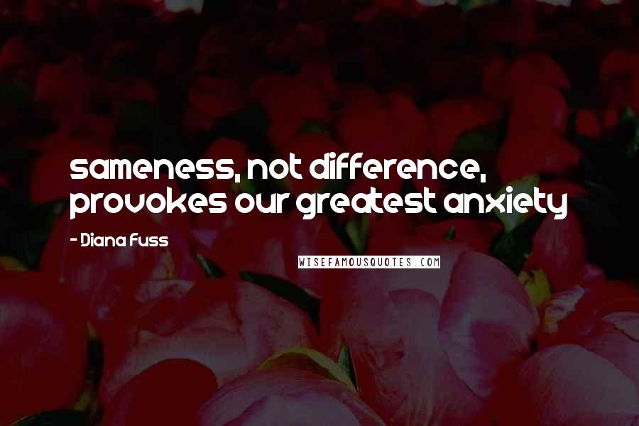Diana Fuss quotes: sameness, not difference, provokes our greatest anxiety