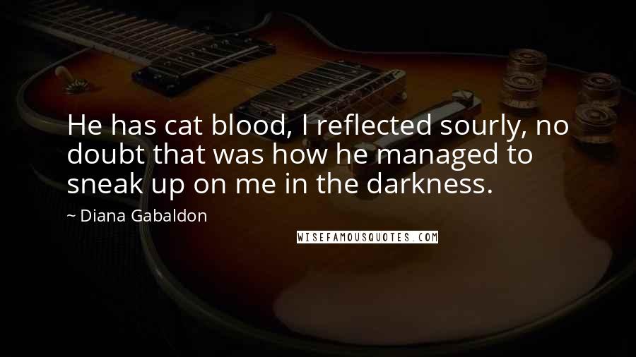 Diana Gabaldon quotes: He has cat blood, I reflected sourly, no doubt that was how he managed to sneak up on me in the darkness. Diana Gabaldon quotes: He has cat blood, I reflected sourly, no doubt that was how he managed to sneak up on me in the darkness.