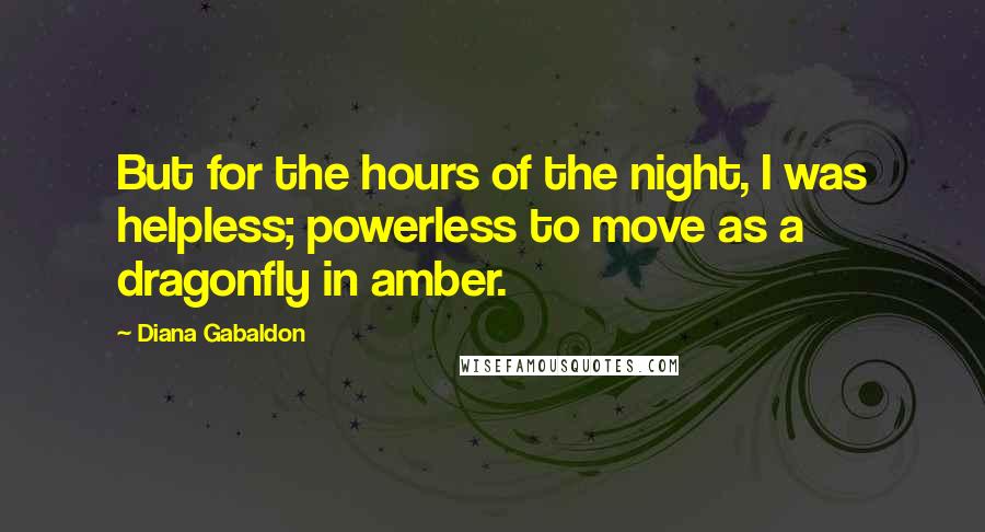 Diana Gabaldon quotes: But for the hours of the night, I was helpless; powerless to move as a dragonfly in amber.