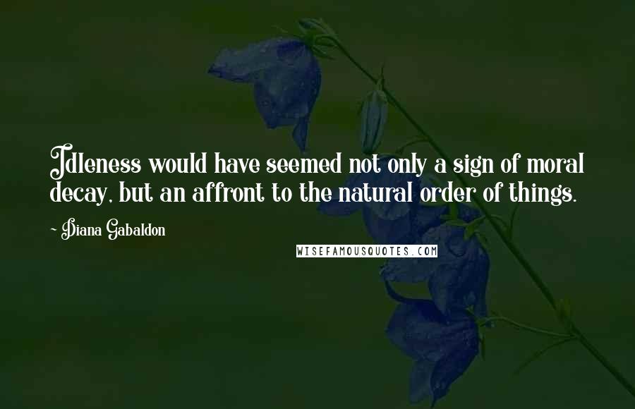 Diana Gabaldon quotes: Idleness would have seemed not only a sign of moral decay, but an affront to the natural order of things. Diana Gabaldon quotes: Idleness would have seemed not only a sign of moral decay, but an affront to the natural order of things.