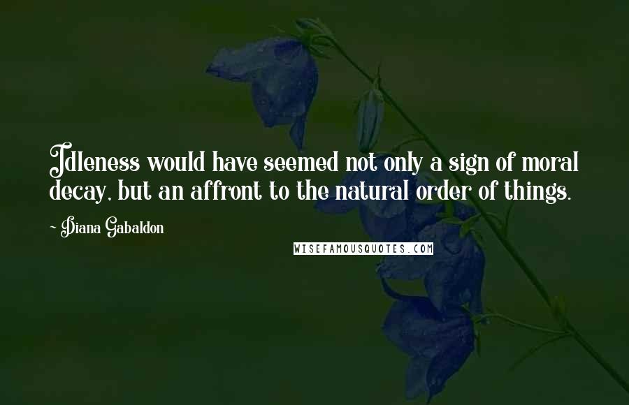 Diana Gabaldon quotes: Idleness would have seemed not only a sign of moral decay, but an affront to the natural order of things.