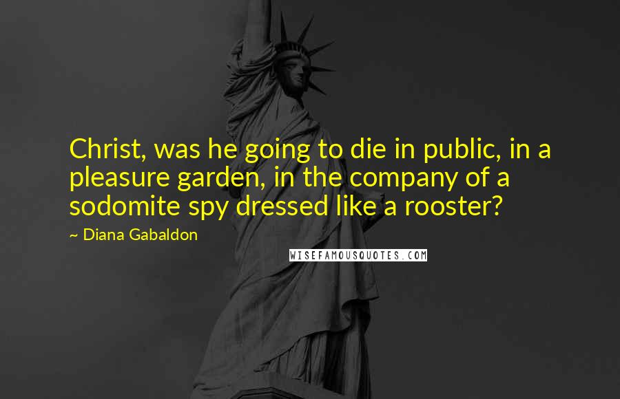 Diana Gabaldon quotes: Christ, was he going to die in public, in a pleasure garden, in the company of a sodomite spy dressed like a rooster? Diana Gabaldon quotes: Christ, was he going to die in public, in a pleasure garden, in the company of a sodomite spy dressed like a rooster?