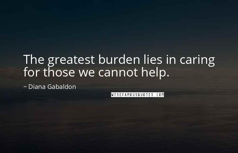 Diana Gabaldon quotes: The greatest burden lies in caring for those we cannot help.