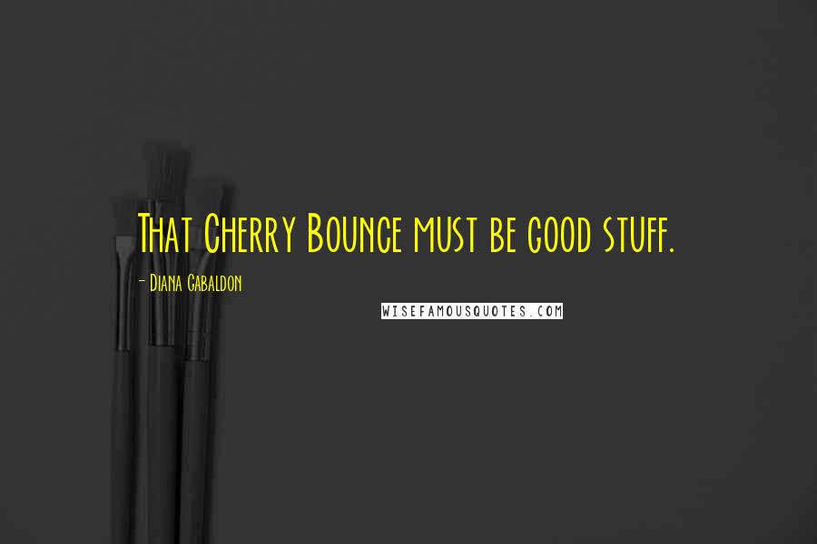 Diana Gabaldon quotes: That Cherry Bounce must be good stuff.