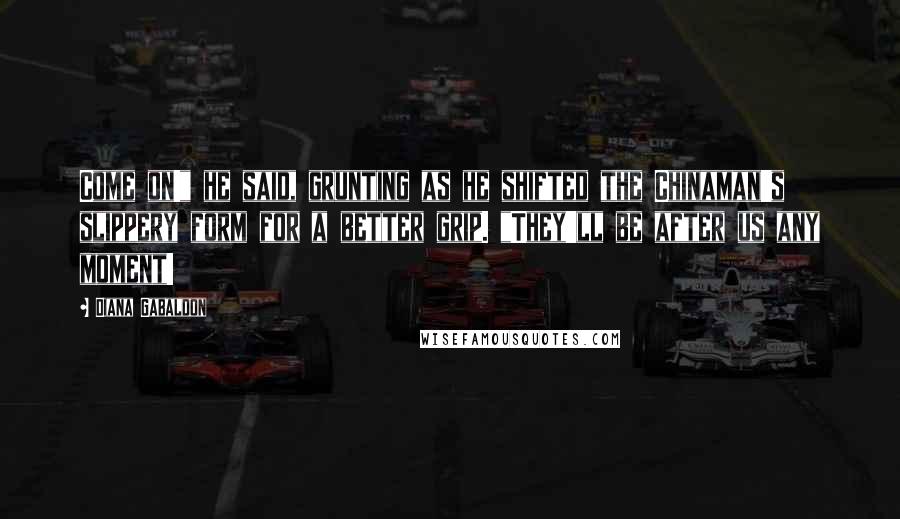 Diana Gabaldon quotes: Come on!" he said, grunting as he shifted the Chinaman's slippery form for a better grip. "They'll be after us any moment!