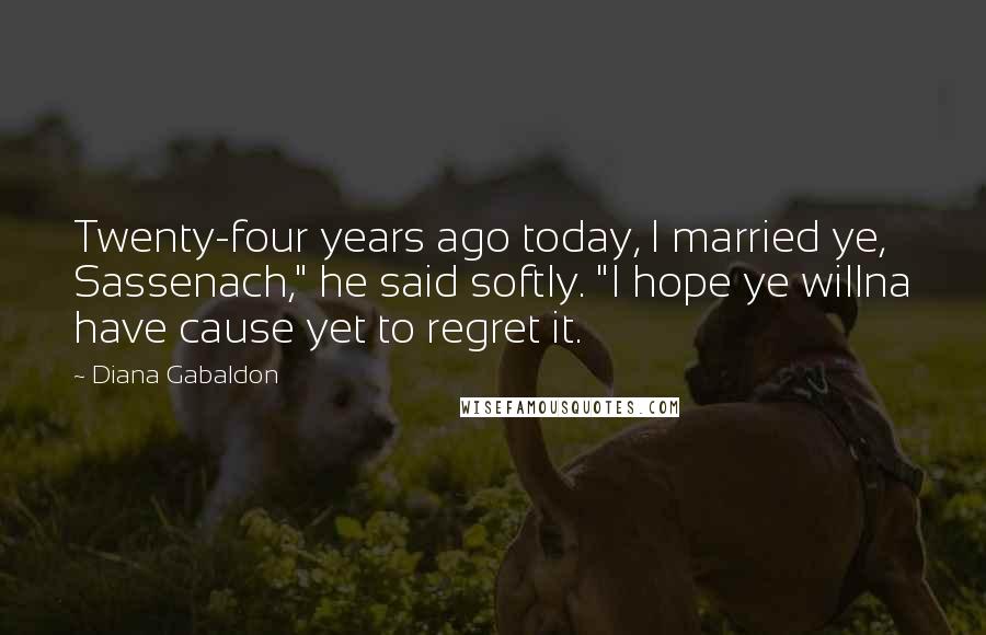 Diana Gabaldon quotes: Twenty-four years ago today, I married ye, Sassenach," he said softly. "I hope ye willna have cause yet to regret it. Diana Gabaldon quotes: Twenty-four years ago today, I married ye, Sassenach," he said softly. "I hope ye willna have cause yet to regret it.