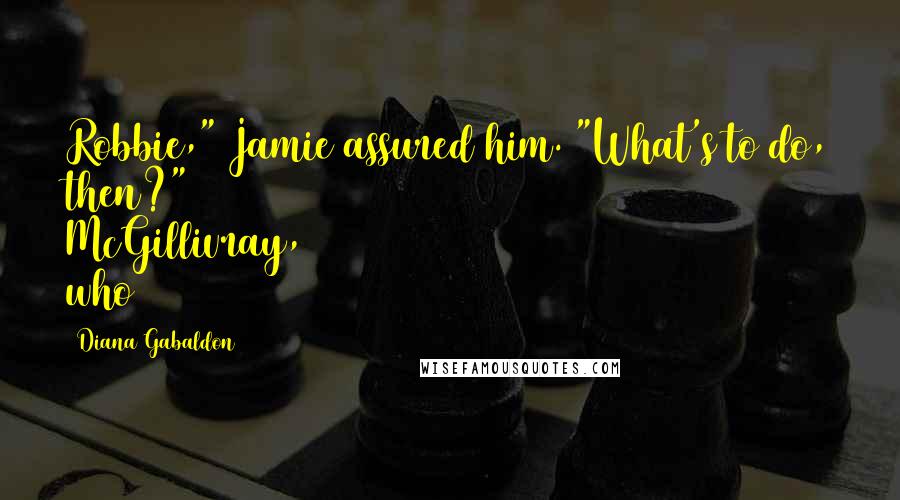 Diana Gabaldon quotes: Robbie," Jamie assured him. "What's to do, then?" McGillivray, who