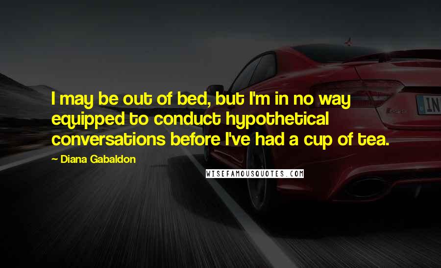 Diana Gabaldon quotes: I may be out of bed, but I'm in no way equipped to conduct hypothetical conversations before I've had a cup of tea.