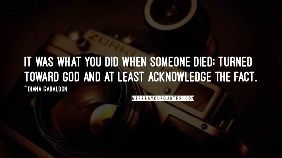 Diana Gabaldon quotes: It was what you did when someone died; turned toward God and at least acknowledge the fact.