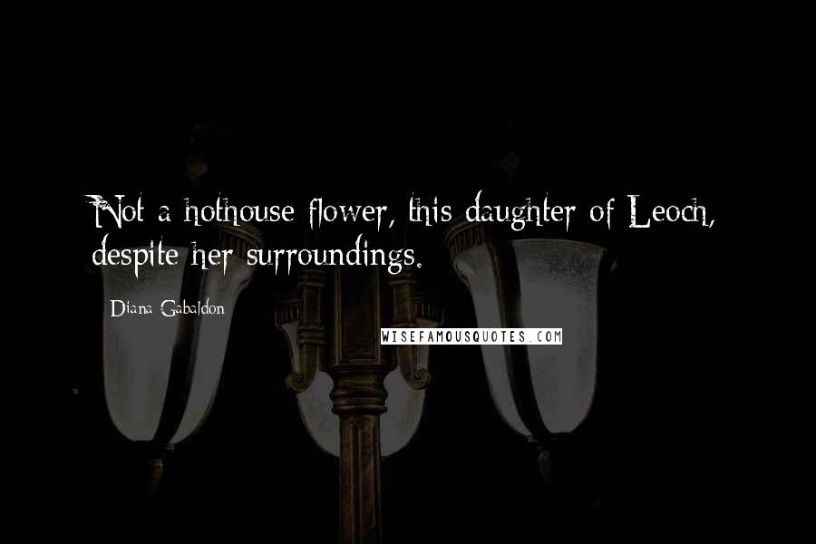 Diana Gabaldon quotes: Not a hothouse flower, this daughter of Leoch, despite her surroundings.