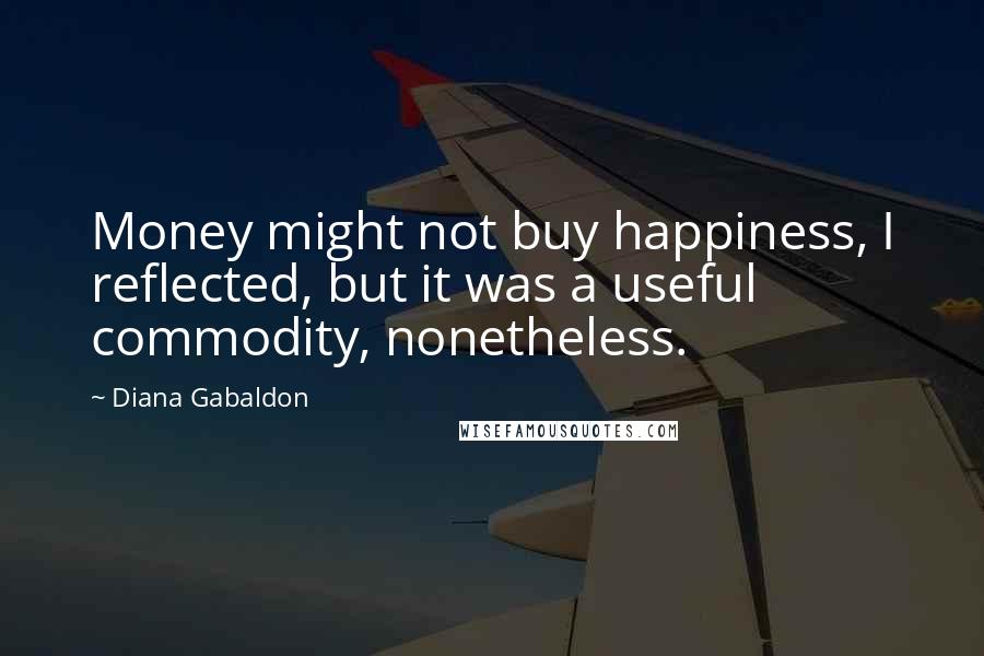 Diana Gabaldon quotes: Money might not buy happiness, I reflected, but it was a useful commodity, nonetheless.