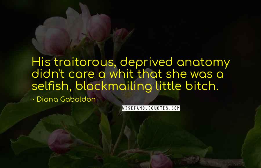 Diana Gabaldon quotes: His traitorous, deprived anatomy didn't care a whit that she was a selfish, blackmailing little bitch. Diana Gabaldon quotes: His traitorous, deprived anatomy didn't care a whit that she was a selfish, blackmailing little bitch.