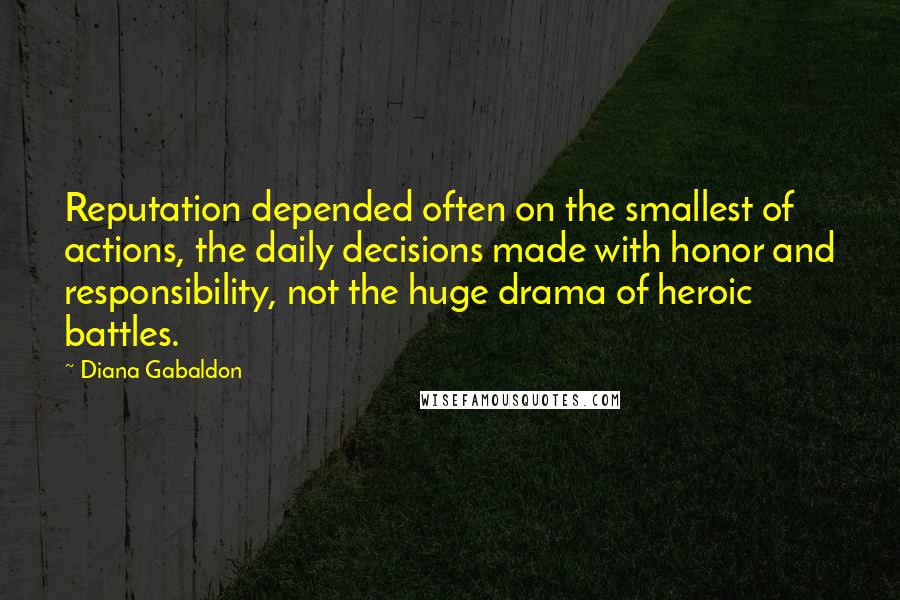 Diana Gabaldon quotes: Reputation depended often on the smallest of actions, the daily decisions made with honor and responsibility, not the huge drama of heroic battles.
