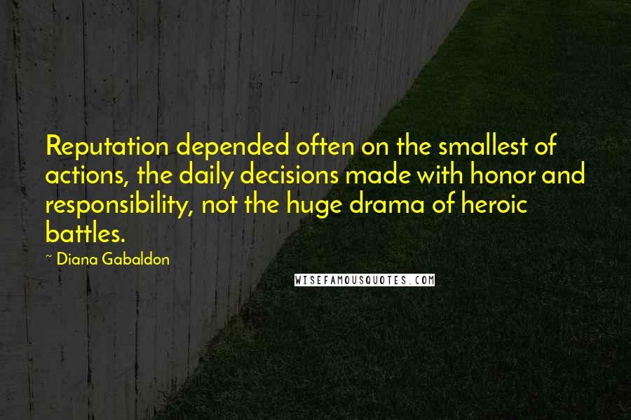 Diana Gabaldon quotes: Reputation depended often on the smallest of actions, the daily decisions made with honor and responsibility, not the huge drama of heroic battles. Diana Gabaldon quotes: Reputation depended often on the smallest of actions, the daily decisions made with honor and responsibility, not the huge drama of heroic battles.