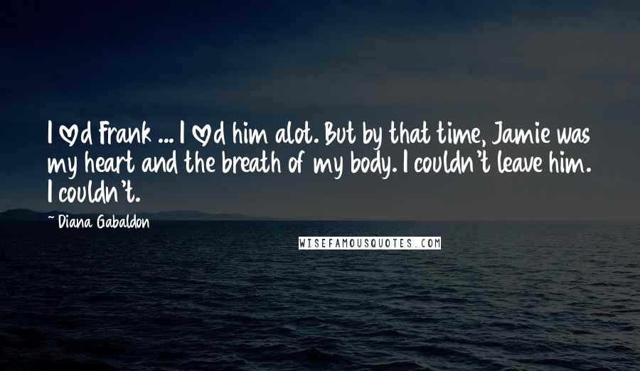 Diana Gabaldon quotes: I loved Frank ... I loved him alot. But by that time, Jamie was my heart and the breath of my body. I couldn't leave him. I couldn't.