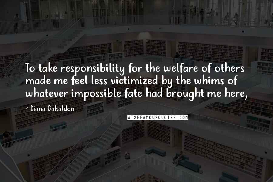 Diana Gabaldon quotes: To take responsibility for the welfare of others made me feel less victimized by the whims of whatever impossible fate had brought me here, Diana Gabaldon quotes: To take responsibility for the welfare of others made me feel less victimized by the whims of whatever impossible fate had brought me here,