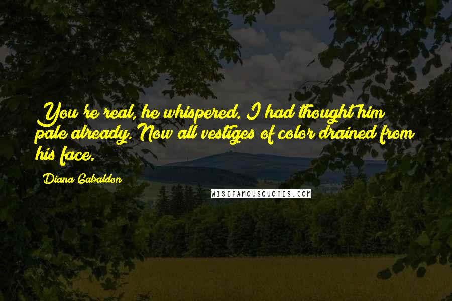 Diana Gabaldon quotes: You're real, he whispered. I had thought him pale already. Now all vestiges of color drained from his face.