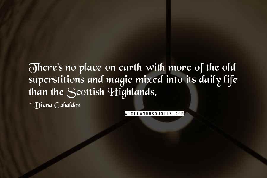 Diana Gabaldon quotes: There's no place on earth with more of the old superstitions and magic mixed into its daily life than the Scottish Highlands.