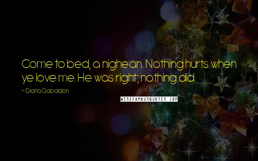 Diana Gabaldon quotes: Come to bed, a nighean. Nothing hurts when ye love me. He was right; nothing did.