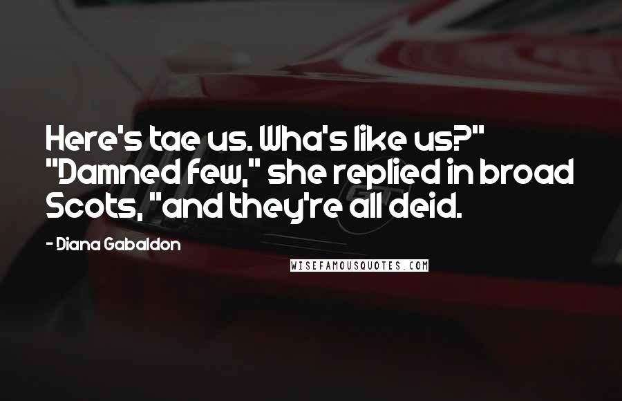 Diana Gabaldon quotes: Here's tae us. Wha's like us?" "Damned few," she replied in broad Scots, "and they're all deid.