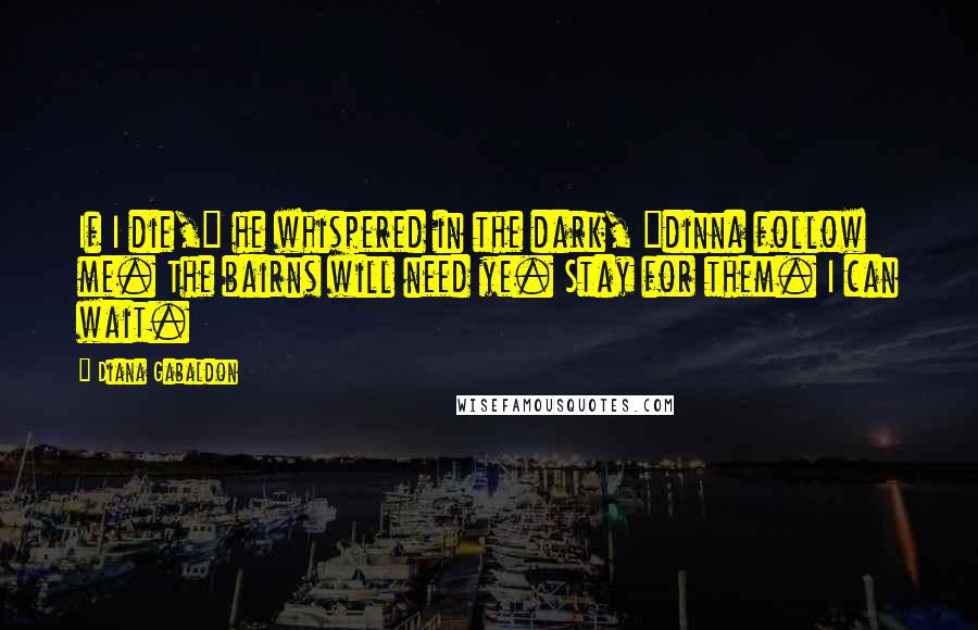 Diana Gabaldon quotes: If I die," he whispered in the dark, "dinna follow me. The bairns will need ye. Stay for them. I can wait.