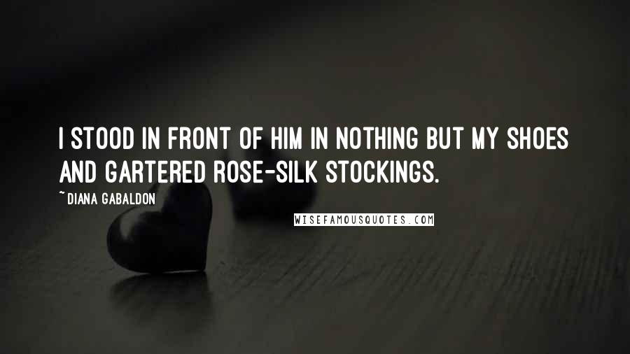 Diana Gabaldon quotes: I stood in front of him in nothing but my shoes and gartered rose-silk stockings.