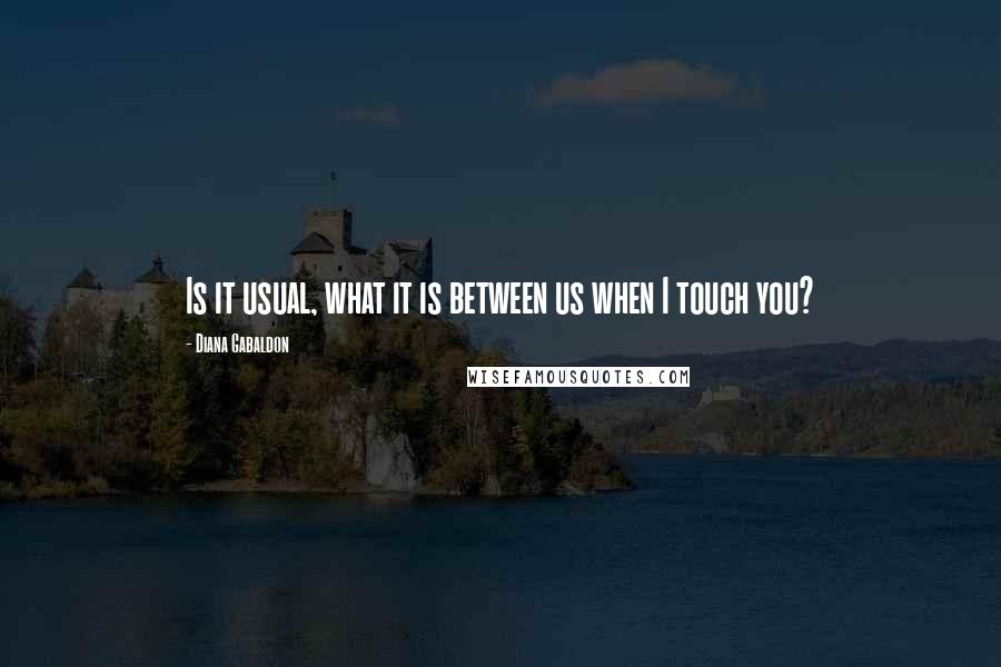 Diana Gabaldon quotes: Is it usual, what it is between us when I touch you?