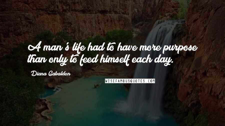 Diana Gabaldon quotes: A man's life had to have more purpose than only to feed himself each day.