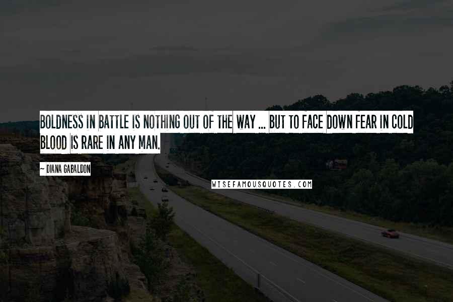 Diana Gabaldon quotes: Boldness in battle is nothing out of the way ... but to face down fear in cold blood is rare in any man. Diana Gabaldon quotes: Boldness in battle is nothing out of the way ... but to face down fear in cold blood is rare in any man.